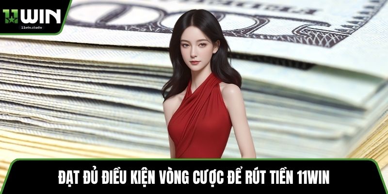 Đạt đủ điều kiện vòng cược để rút tiền 11win