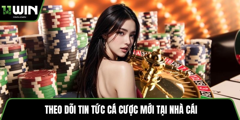 Theo dõi tin tức cá cược mới tại nhà cái